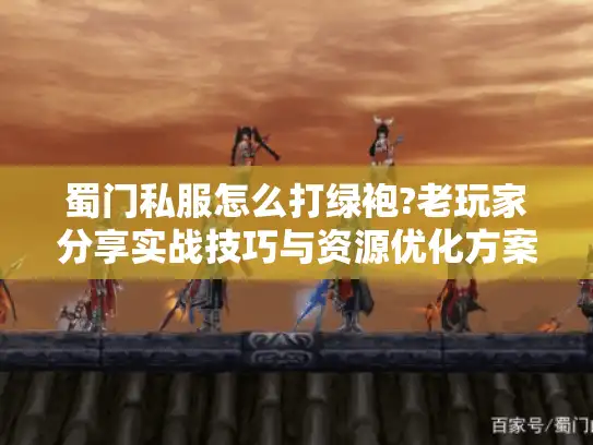蜀门私服怎么打绿袍?老玩家分享实战技巧与资源优化方案 蜀门私服怎么打绿袍?老玩家分享实战技巧与资源优化方案