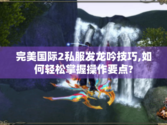 完美国际2私服发龙吟技巧,如何轻松掌握操作要点? 完美国际2私服发龙吟技巧,如何轻松掌握操作要点?