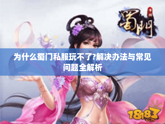 为什么蜀门私服玩不了?解决办法与常见问题全解析 为什么蜀门私服玩不了?解决办法与常见问题全解析