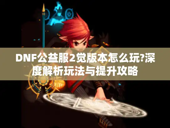 DNF公益服2觉版本怎么玩?深度解析玩法与提升攻略