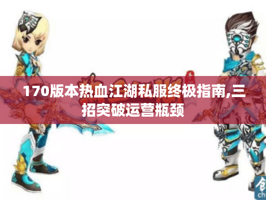 170版本热血江湖私服终极指南,三招突破运营瓶颈