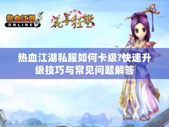 热血江湖私服如何卡级?快速升级技巧与常见问题解答