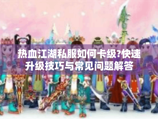 热血江湖私服如何卡级?快速升级技巧与常见问题解答