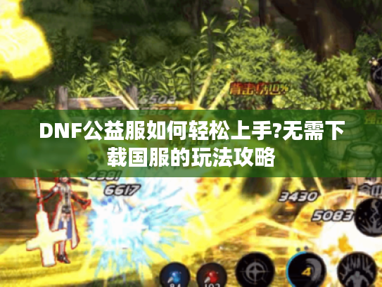 DNF公益服如何轻松上手?无需下载国服的玩法攻略 DNF公益服如何轻松上手?无需下载国服的玩法攻略