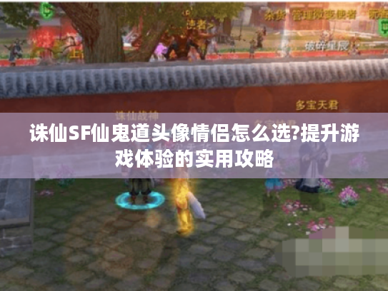 诛仙SF仙鬼道头像情侣怎么选?提升游戏体验的实用攻略