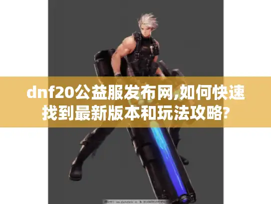dnf20公益服发布网,如何快速找到最新版本和玩法攻略?