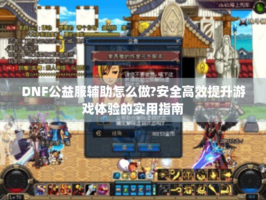 DNF公益服辅助怎么做?安全高效提升游戏体验的实用指南 DNF公益服辅助怎么做?安全高效提升游戏体验的实用指南