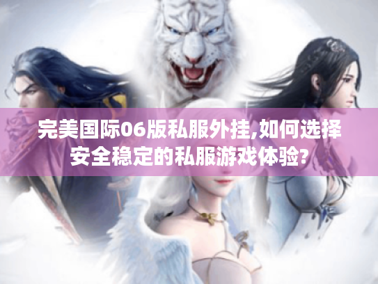 完美国际06版私服外挂,如何选择安全稳定的私服游戏体验? 完美国际06版私服外挂,如何选择安全稳定的私服游戏体验?