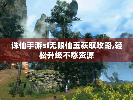 诛仙手游sf无限仙玉获取攻略,轻松升级不愁资源 诛仙手游sf无限仙玉获取攻略,轻松升级不愁资源
