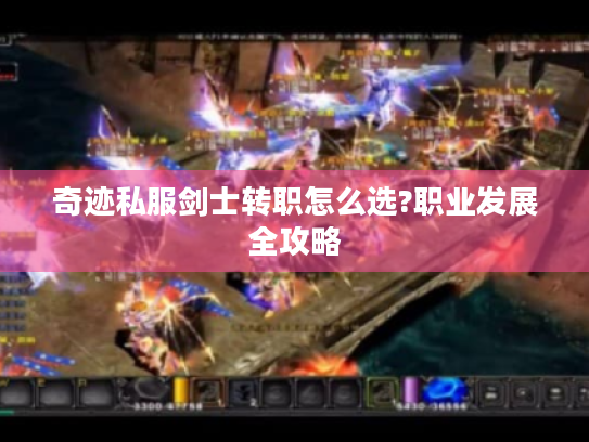 奇迹私服剑士转职怎么选?职业发展全攻略 奇迹私服剑士转职怎么选?职业发展全攻略