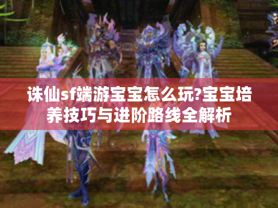 诛仙sf端游宝宝怎么玩?宝宝培养技巧与进阶路线全解析 诛仙sf端游宝宝怎么玩?宝宝培养技巧与进阶路线全解析