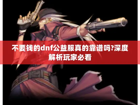 不要钱的dnf公益服真的靠谱吗?深度解析玩家必看