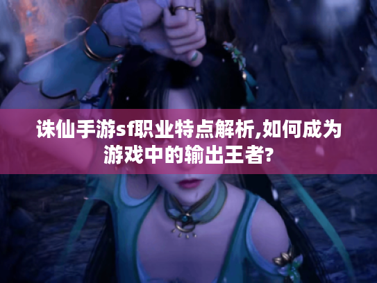 诛仙手游sf职业特点解析,如何成为游戏中的输出王者? 诛仙手游sf职业特点解析,如何成为游戏中的输出王者?