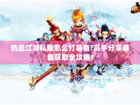 热血江湖私服怎么打装备?高手分享装备获取全攻略! 热血江湖私服怎么打装备?高手分享装备获取全攻略!