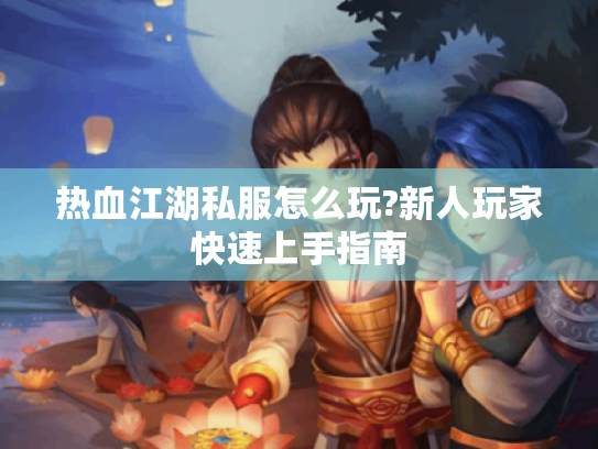 热血江湖私服怎么玩?新人玩家快速上手指南 热血江湖私服怎么玩?新人玩家快速上手指南