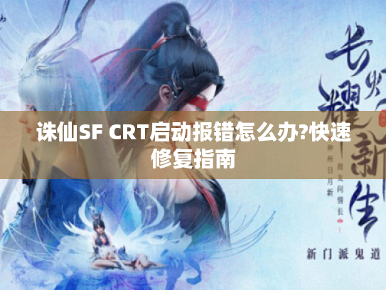 诛仙SF CRT启动报错怎么办?快速修复指南 诛仙SF CRT启动报错怎么办?快速修复指南