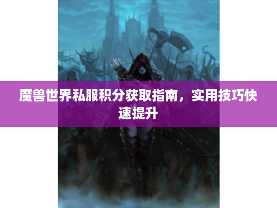 魔兽世界私服积分获取指南,实用技巧快速提升 魔兽世界私服积分获取指南,实用技巧快速提升