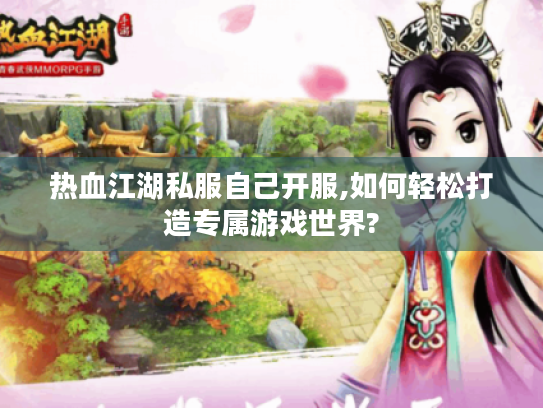 热血江湖私服自己开服,如何轻松打造专属游戏世界?