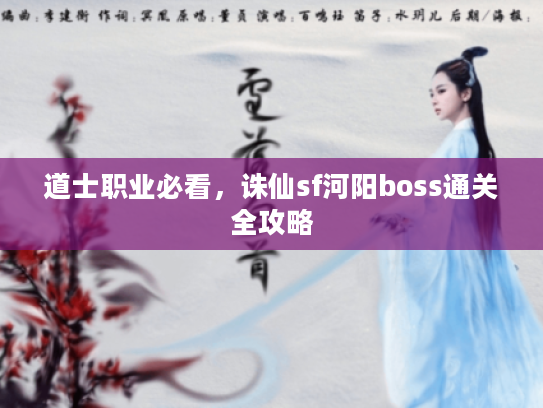道士职业必看,诛仙sf河阳boss通关全攻略 道士职业必看,诛仙sf河阳boss通关全攻略