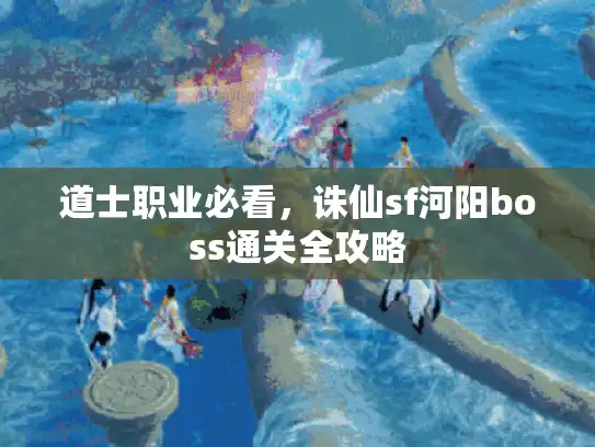 道士职业必看,诛仙sf河阳boss通关全攻略 道士职业必看,诛仙sf河阳boss通关全攻略