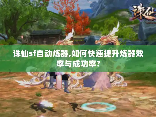 诛仙sf自动炼器,如何快速提升炼器效率与成功率? 诛仙sf自动炼器,如何快速提升炼器效率与成功率?