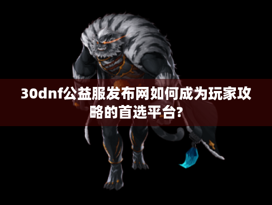 30dnf公益服发布网如何成为玩家攻略的首选平台? 30dnf公益服发布网如何成为玩家攻略的首选平台?