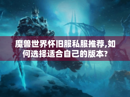 魔兽世界怀旧服私服推荐,如何选择适合自己的版本? 魔兽世界怀旧服私服推荐,如何选择适合自己的版本?