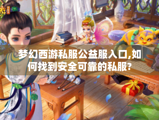 梦幻西游私服公益服入口,如何找到安全可靠的私服?