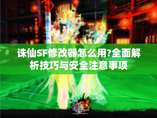 诛仙SF修改器怎么用?全面解析技巧与安全注意事项 诛仙SF修改器怎么用?全面解析技巧与安全注意事项