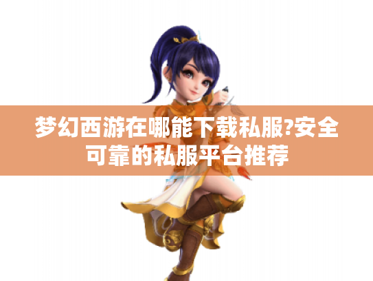 梦幻西游在哪能下载私服?安全可靠的私服平台推荐 梦幻西游在哪能下载私服?安全可靠的私服平台推荐