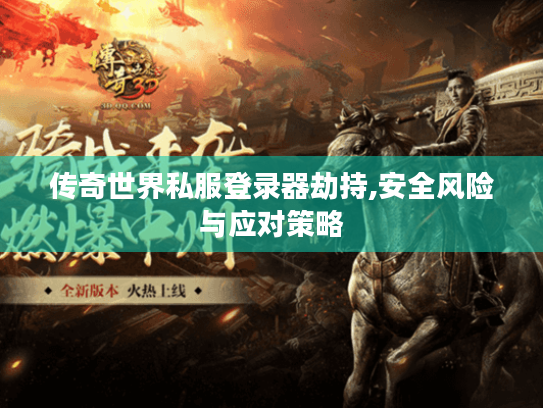 传奇世界私服登录器劫持,安全风险与应对策略 传奇世界私服登录器劫持,安全风险与应对策略