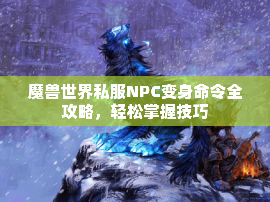 魔兽世界私服NPC变身命令全攻略，轻松掌握技巧