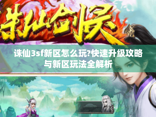 诛仙3sf新区怎么玩?快速升级攻略与新区玩法全解析 诛仙3sf新区怎么玩?快速升级攻略与新区玩法全解析