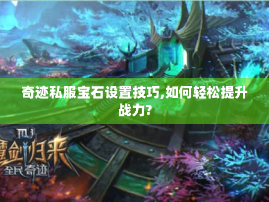 奇迹私服宝石设置技巧,如何轻松提升战力? 奇迹私服宝石设置技巧,如何轻松提升战力?