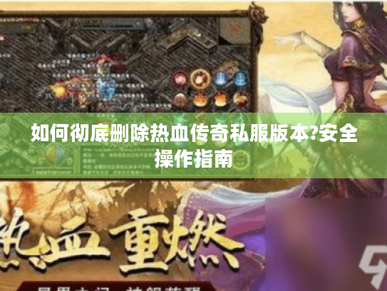 如何彻底删除热血传奇私服版本?安全操作指南