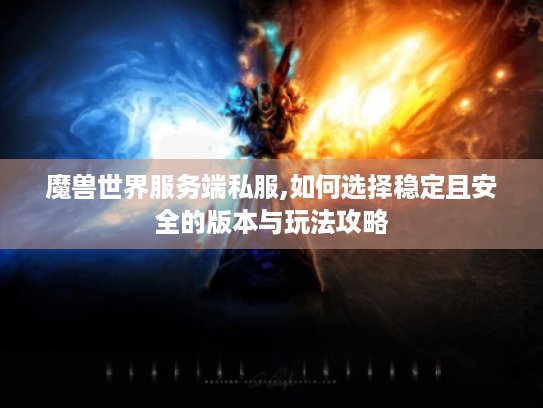 魔兽世界服务端私服,如何选择稳定且安全的版本与玩法攻略 魔兽世界服务端私服,如何选择稳定且安全的版本与玩法攻略