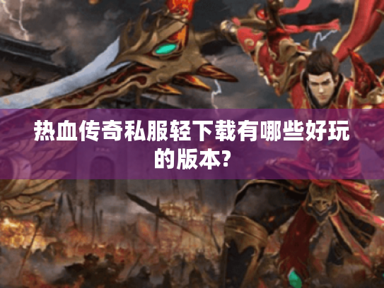 热血传奇私服轻下载有哪些好玩的版本? 热血传奇私服轻下载有哪些好玩的版本?