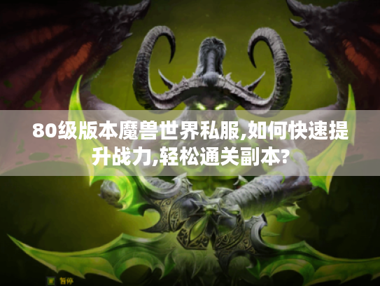 80级版本魔兽世界私服,如何快速提升战力,轻松通关副本? 80级版本魔兽世界私服,如何快速提升战力,轻松通关副本?