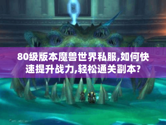 80级版本魔兽世界私服,如何快速提升战力,轻松通关副本? 80级版本魔兽世界私服,如何快速提升战力,轻松通关副本?