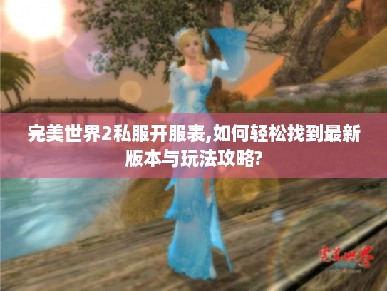 完美世界2私服开服表,如何轻松找到最新版本与玩法攻略? 完美世界2私服开服表,如何轻松找到最新版本与玩法攻略?