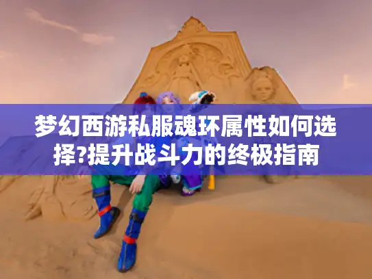 梦幻西游私服魂环属性如何选择?提升战斗力的终极指南