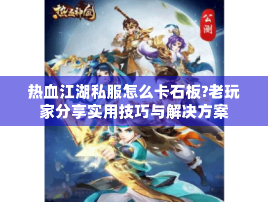 热血江湖私服怎么卡石板?老玩家分享实用技巧与解决方案