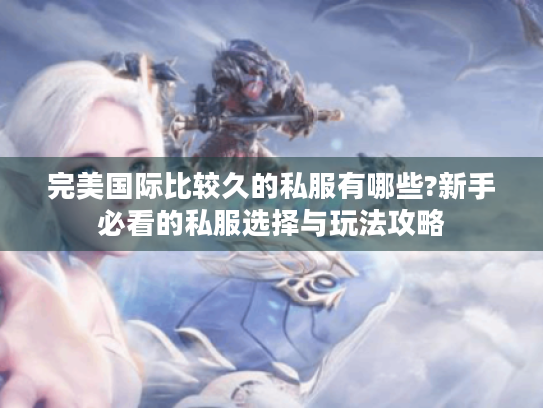 完美国际比较久的私服有哪些?新手必看的私服选择与玩法攻略 完美国际比较久的私服有哪些?新手必看的私服选择与玩法攻略