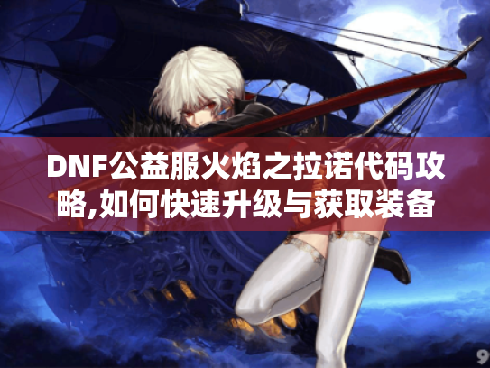 DNF公益服火焰之拉诺代码攻略,如何快速升级与获取装备?