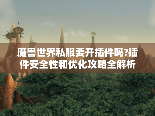 魔兽世界私服要开插件吗?插件安全性和优化攻略全解析