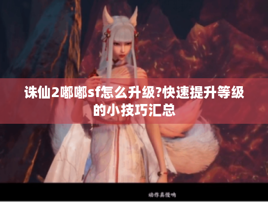 诛仙2嘟嘟sf怎么升级?快速提升等级的小技巧汇总 诛仙2嘟嘟sf怎么升级?快速提升等级的小技巧汇总