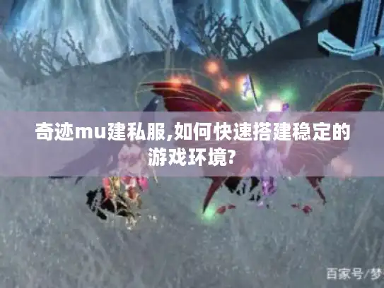奇迹mu建私服,如何快速搭建稳定的游戏环境?