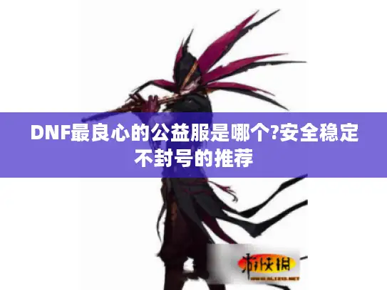DNF最良心的公益服是哪个?安全稳定不封号的推荐