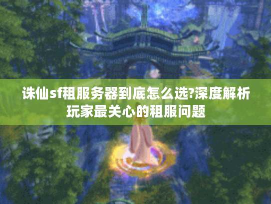 诛仙sf租服务器到底怎么选?深度解析玩家最关心的租服问题 诛仙sf租服务器到底怎么选?深度解析玩家最关心的租服问题