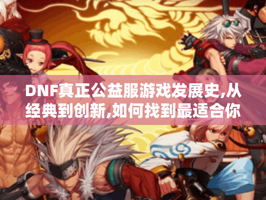 DNF真正公益服游戏发展史,从经典到创新,如何找到最适合你的版本与玩法? DNF真正公益服游戏发展史,从经典到创新,如何找到最适合你的版本与玩法?
